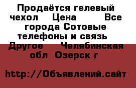 Продаётся гелевый чехол  › Цена ­ 55 - Все города Сотовые телефоны и связь » Другое   . Челябинская обл.,Озерск г.